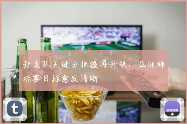 丹麦队关键分把握再升级，亚洲锦标赛目标愈发清晰