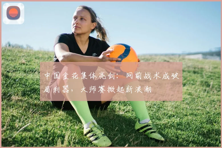 中国金花集体亮剑：网前战术成破局利器，大师赛掀起新浪潮