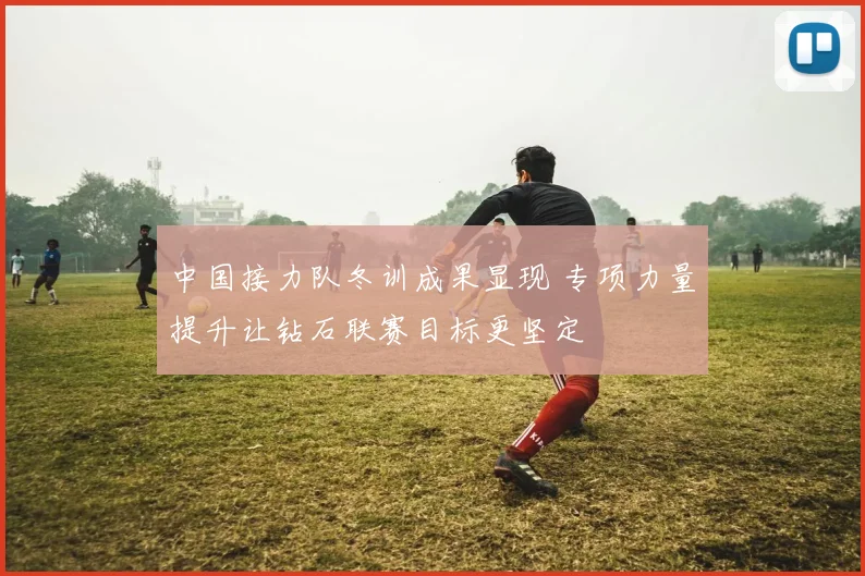 中国接力队冬训成果显现 专项力量提升让钻石联赛目标更坚定