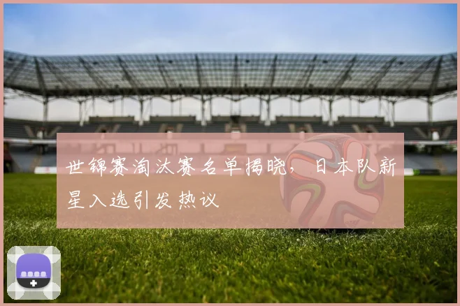 世锦赛淘汰赛名单揭晓，日本队新星入选引发热议