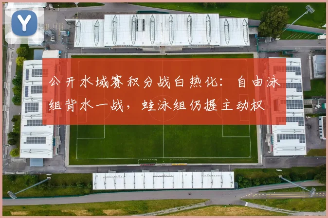 公开水域赛积分战白热化：自由泳组背水一战，蛙泳组仍握主动权