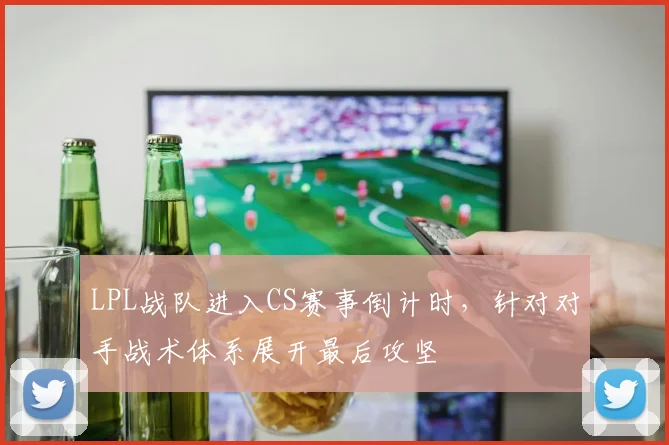 LPL战队进入CS赛事倒计时，针对对手战术体系展开最后攻坚
