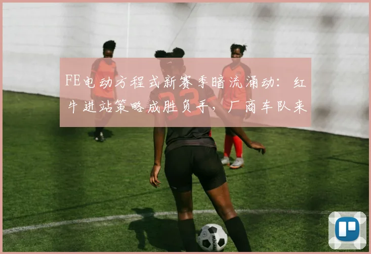 FE电动方程式新赛季暗流涌动：红牛进站策略成胜负手，厂商车队来势汹汹
