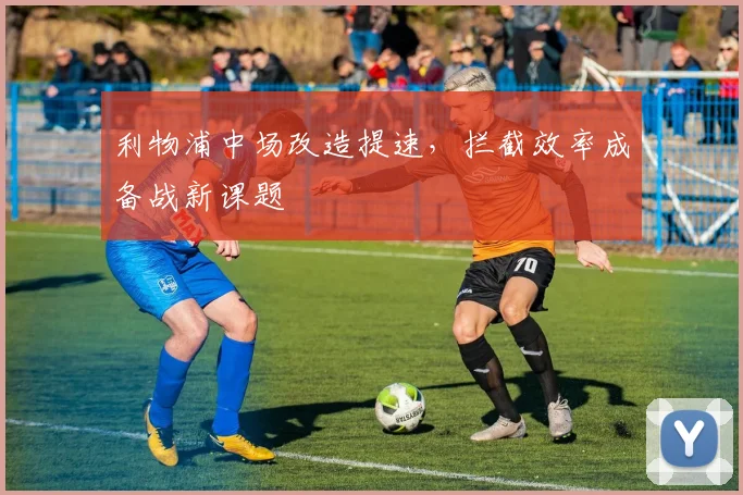 利物浦中场改造提速，拦截效率成备战新课题