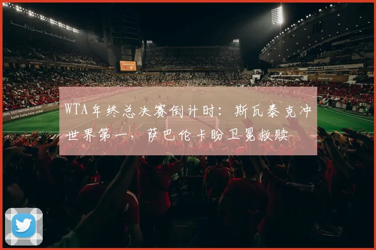 WTA年终总决赛倒计时：斯瓦泰克冲世界第一，萨巴伦卡盼卫冕救赎