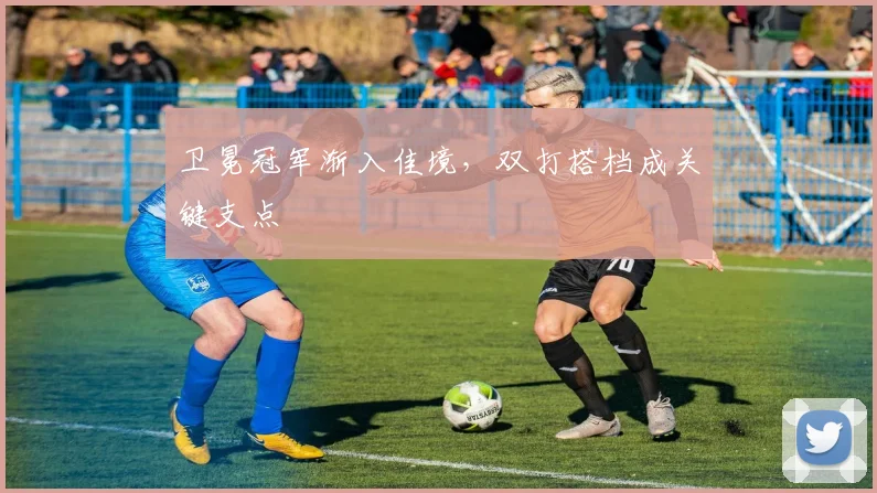 卫冕冠军渐入佳境，双打搭档成关键支点