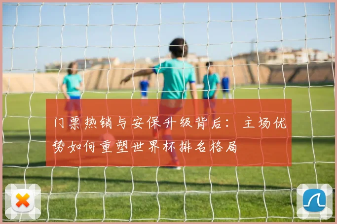 门票热销与安保升级背后：主场优势如何重塑世界杯排名格局