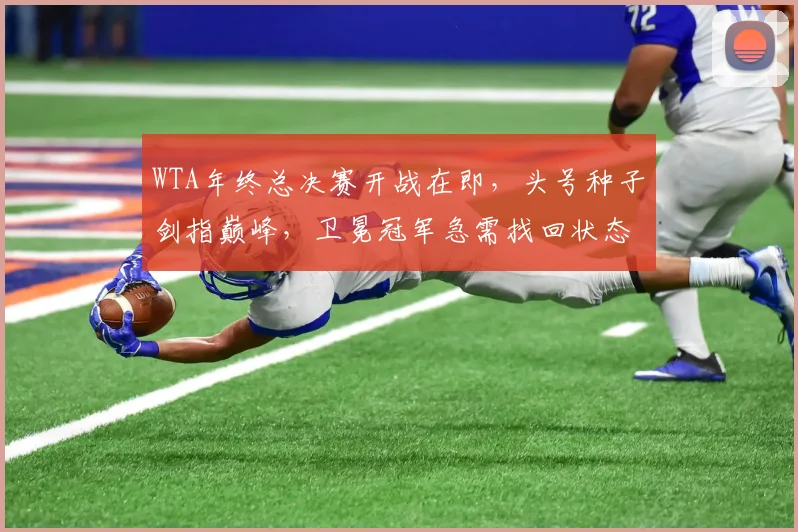 WTA年终总决赛开战在即，头号种子剑指巅峰，卫冕冠军急需找回状态