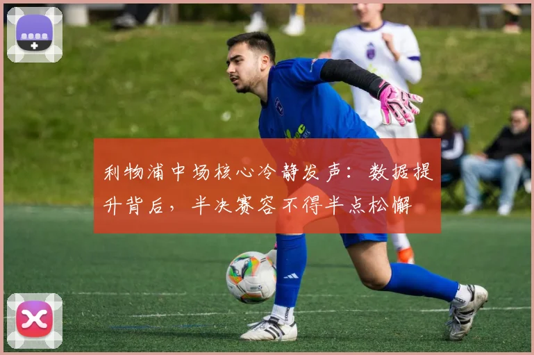 利物浦中场核心冷静发声：数据提升背后，半决赛容不得半点松懈