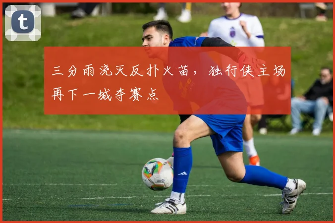 三分雨浇灭反扑火苗，独行侠主场再下一城夺赛点