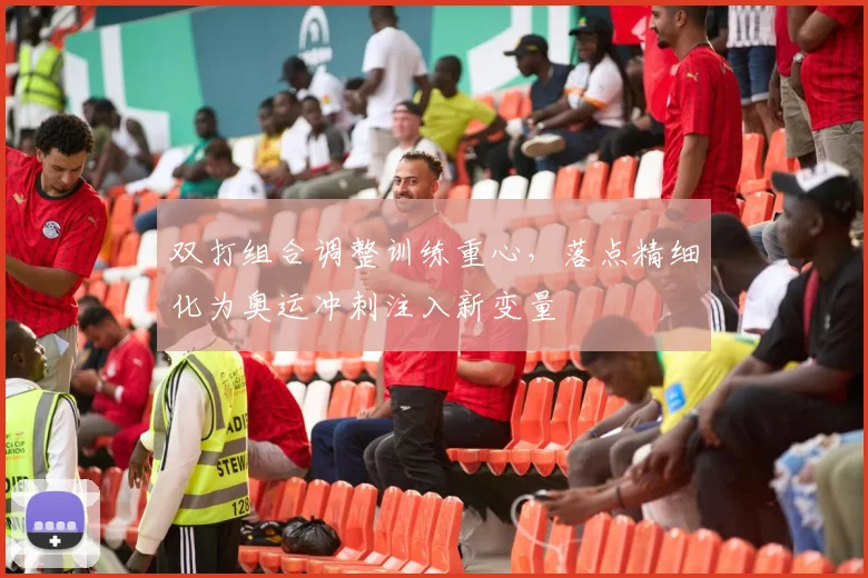 双打组合调整训练重心，落点精细化为奥运冲刺注入新变量