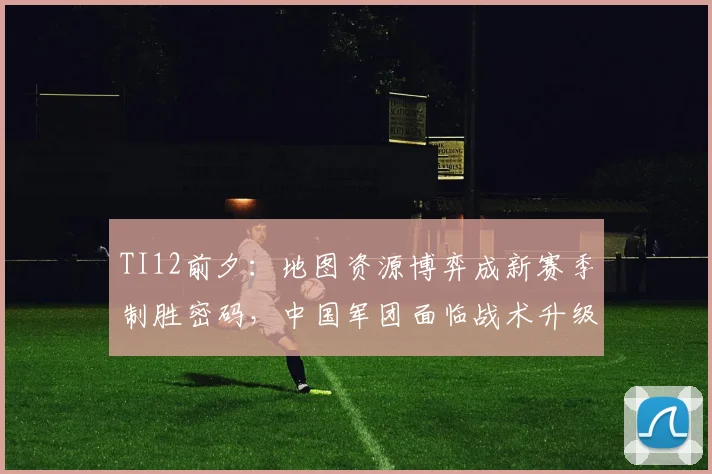 TI12前夕：地图资源博弈成新赛季制胜密码，中国军团面临战术升级考验