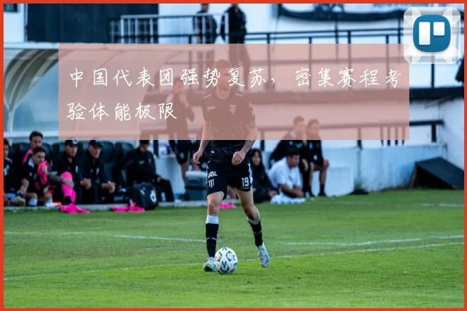 中国代表团强势复苏，密集赛程考验体能极限
