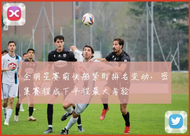全明星赛前快船紧盯排名变动，密集赛程成下半程最大考验