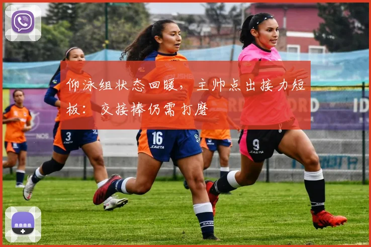 仰泳组状态回暖，主帅点出接力短板：交接棒仍需打磨