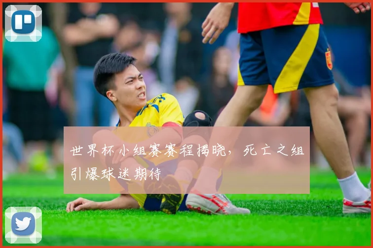 世界杯小组赛赛程揭晓，死亡之组引爆球迷期待