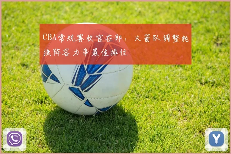 CBA常规赛收官在即，火箭队调整轮换阵容力争最佳排位