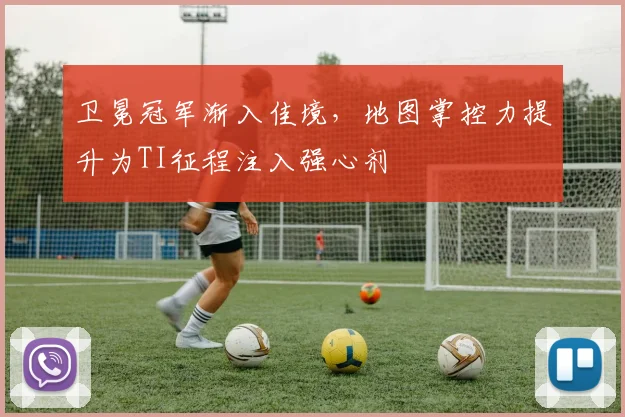 卫冕冠军渐入佳境，地图掌控力提升为TI征程注入强心剂