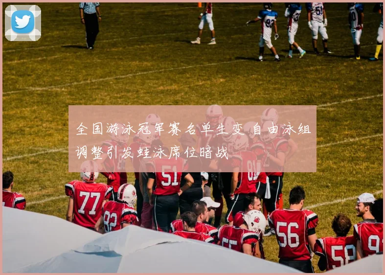 全国游泳冠军赛名单生变 自由泳组调整引发蛙泳席位暗战
