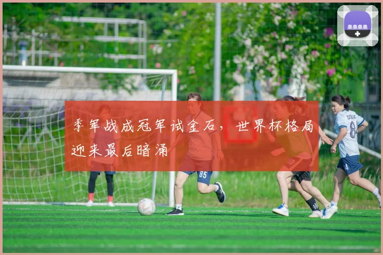 季军战成冠军试金石，世界杯格局迎来最后暗涌