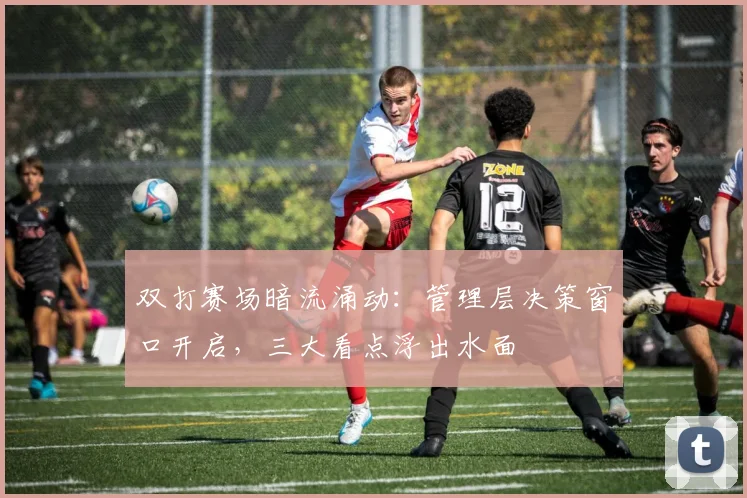 双打赛场暗流涌动：管理层决策窗口开启，三大看点浮出水面