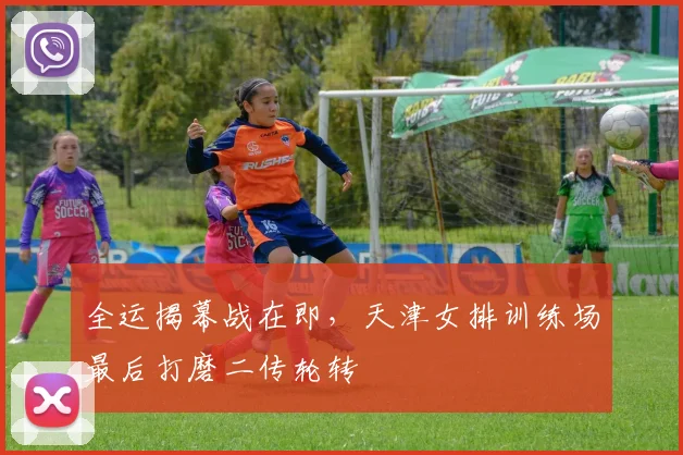 全运揭幕战在即，天津女排训练场最后打磨二传轮转