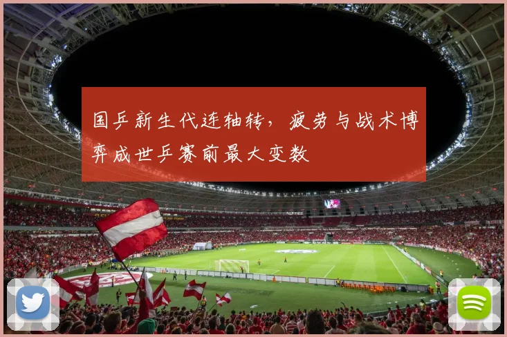 国乒新生代连轴转，疲劳与战术博弈成世乒赛前最大变数
