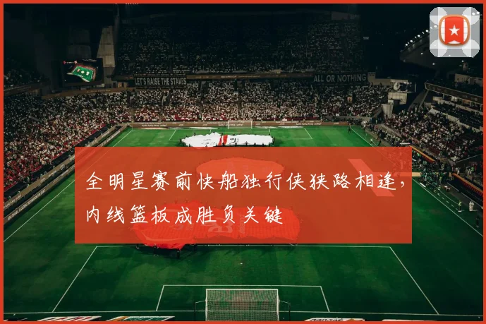 全明星赛前快船独行侠狭路相逢，内线篮板成胜负关键