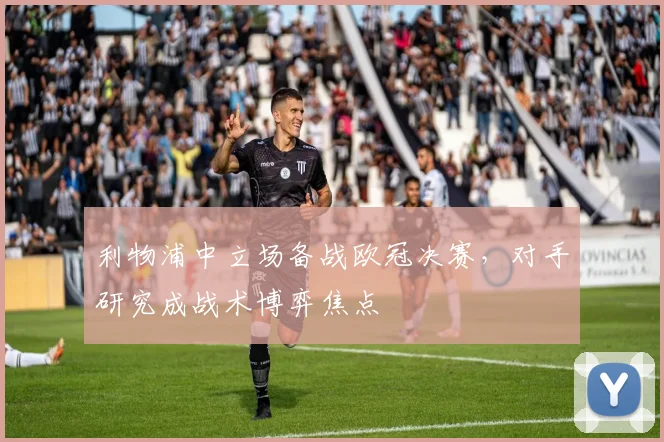 利物浦中立场备战欧冠决赛，对手研究成战术博弈焦点
