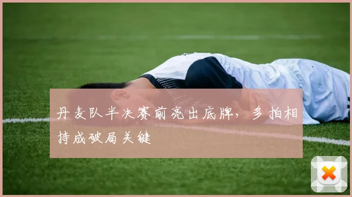 丹麦队半决赛前亮出底牌，多拍相持成破局关键