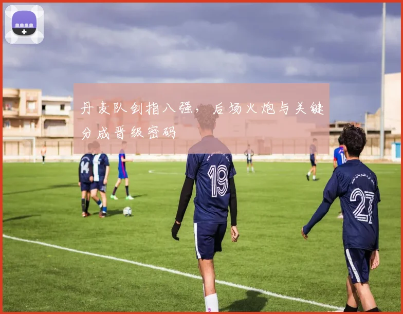 丹麦队剑指八强，后场火炮与关键分成晋级密码