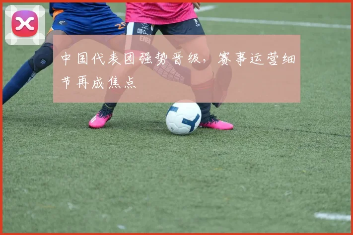 中国代表团强势晋级，赛事运营细节再成焦点
