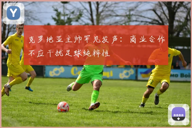 克罗地亚主帅罕见发声：商业合作不应干扰足球纯粹性