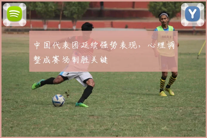 中国代表团延续强势表现，心理调整成赛场制胜关键