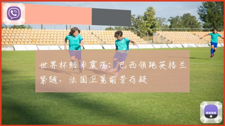 世界杯赔率震荡：巴西领跑英格兰紧随，法国卫冕前景存疑