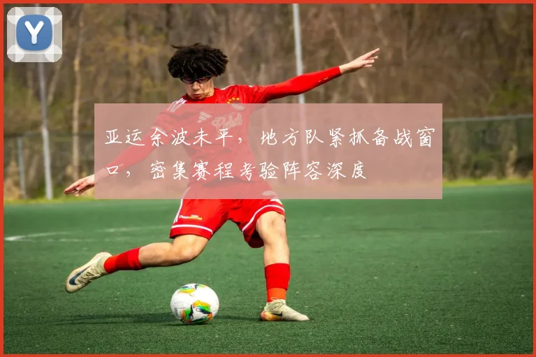 亚运余波未平，地方队紧抓备战窗口，密集赛程考验阵容深度