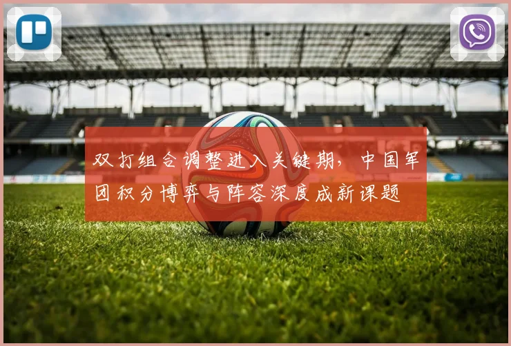 双打组合调整进入关键期，中国军团积分博弈与阵容深度成新课题