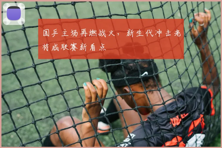 国乒主场再燃战火，新生代冲击老将成联赛新看点