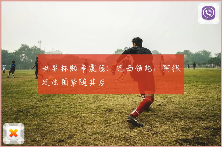 世界杯赔率震荡：巴西领跑，阿根廷法国紧随其后