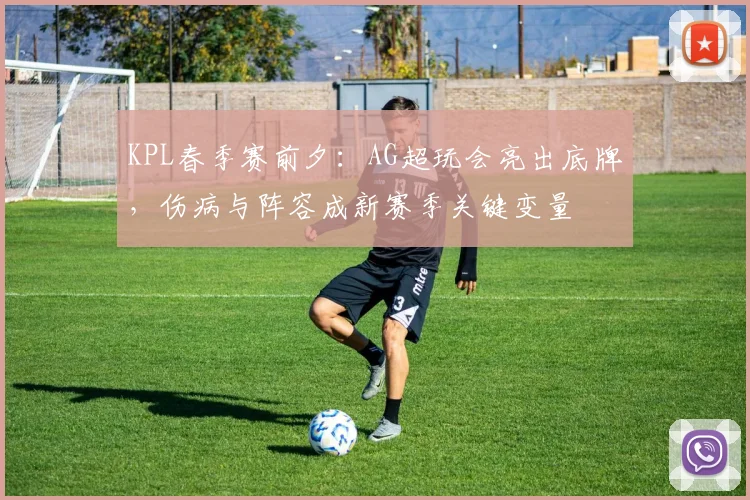 KPL春季赛前夕：AG超玩会亮出底牌，伤病与阵容成新赛季关键变量
