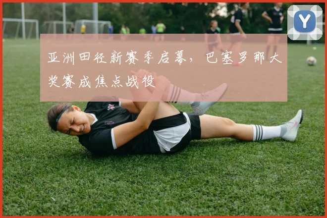 亚洲田径新赛季启幕，巴塞罗那大奖赛成焦点战役