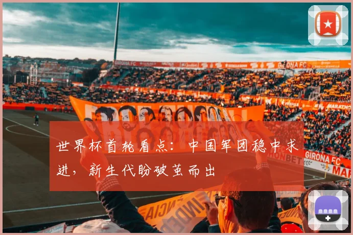 世界杯首轮看点：中国军团稳中求进，新生代盼破茧而出