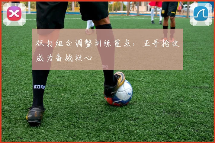 双打组合调整训练重点，正手抢攻成为备战核心