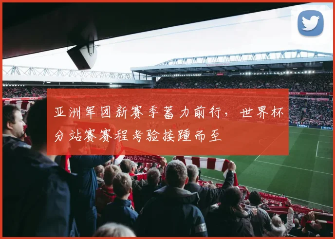 亚洲军团新赛季蓄力前行，世界杯分站赛赛程考验接踵而至