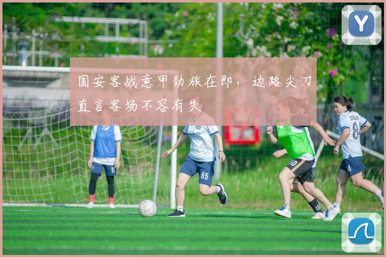 国安客战意甲劲旅在即，边路尖刀直言客场不容有失