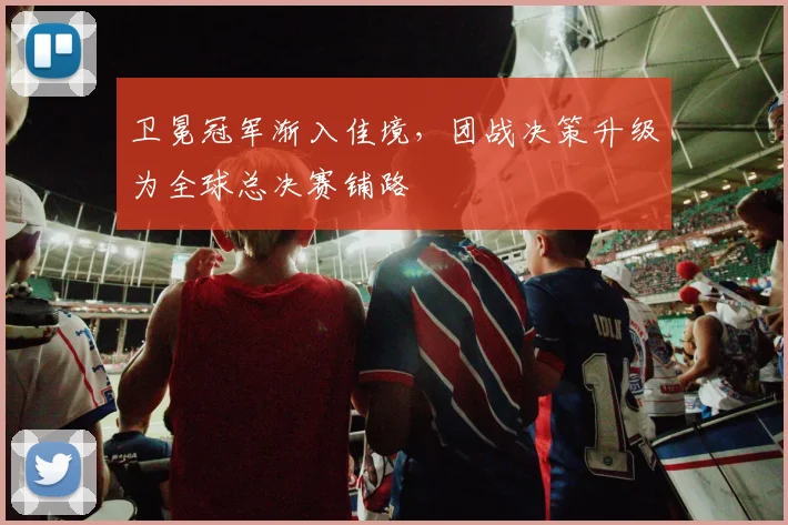 卫冕冠军渐入佳境，团战决策升级为全球总决赛铺路