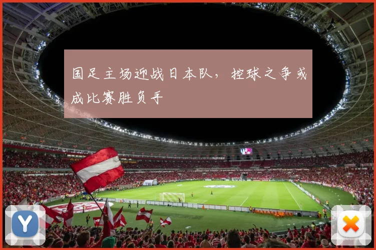 国足主场迎战日本队，控球之争或成比赛胜负手
