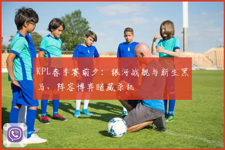 KPL春季赛前夕：银河战舰与新生黑马，阵容博弈暗藏杀机