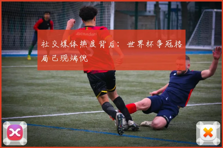 社交媒体热度背后：世界杯争冠格局已现端倪